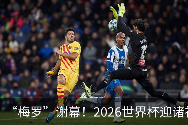 “梅罗”谢幕！2026世界杯迎诸神黄昏 我们与青春的终极告别