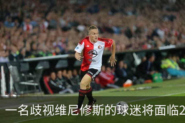 一名歧视维尼修斯的球迷将面临21个月监禁审判