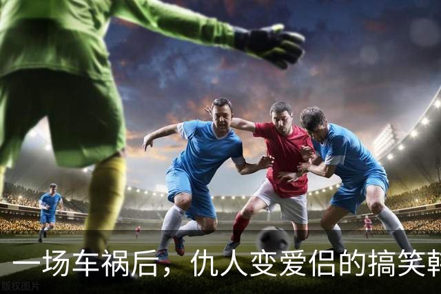 一场车祸后，仇人变爱侣的搞笑韩剧值得一看！