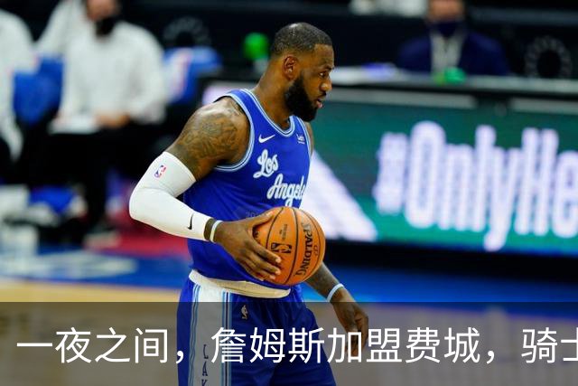一夜之间，詹姆斯加盟费城，骑士启动B方案，掘金恐贱卖替补中锋