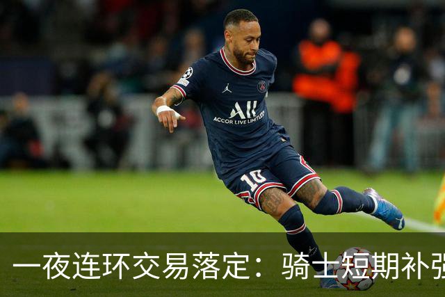一夜连环交易落定：骑士短期补强，掘金被质疑放弃争冠