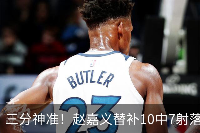 三分神准！赵嘉义替补10中7射落21分 三分5投全中&罚球2中2