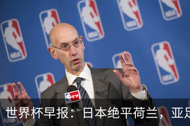 世界杯早报：日本绝平荷兰，亚足联球队仍不败 德国7-1大胜库拉索
