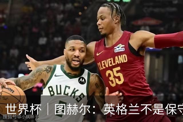 世界杯｜图赫尔：英格兰不是保守，只是控不住球