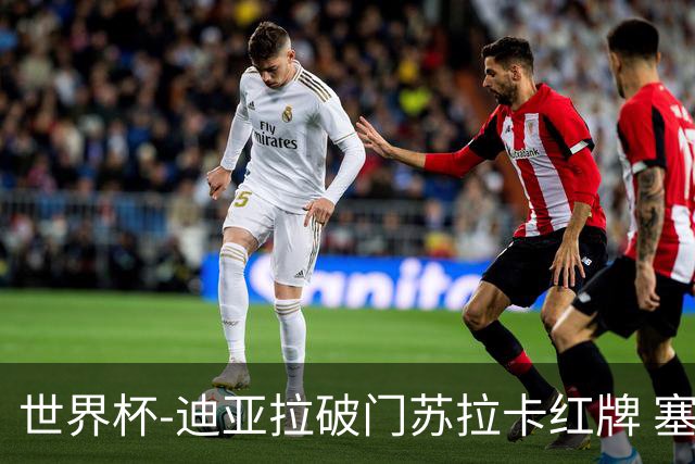 世界杯-迪亚拉破门苏拉卡红牌 塞内加尔半场1-0伊拉克