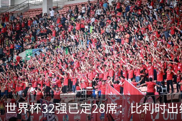 世界杯32强已定28席：比利时出线塞内加尔晋级 韩国继续等待