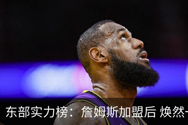 东部实力榜：詹姆斯加盟后 焕然一新的76人能否与尼克斯抗衡？