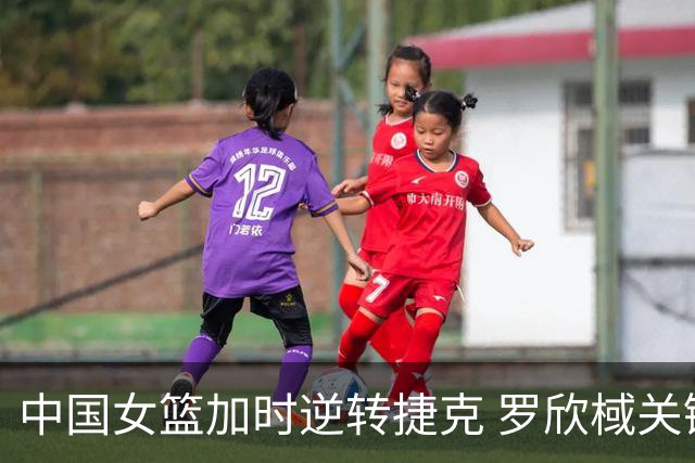 中国女篮加时逆转捷克 罗欣棫关键发挥助球队获胜