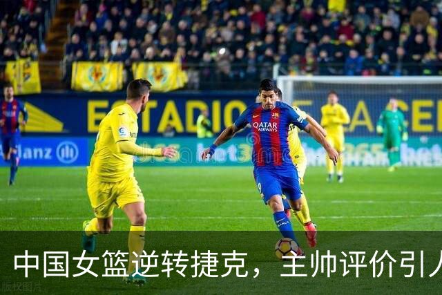 中国女篮逆转捷克，主帅评价引人注目