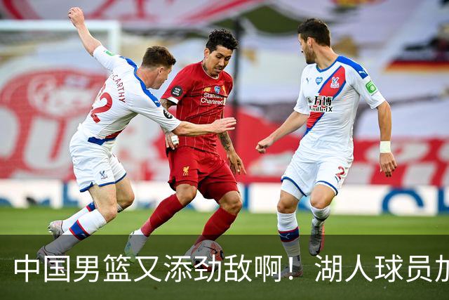 中国男篮又添劲敌啊！湖人球员加盟！
