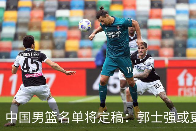 中国男篮名单将定稿：郭士强或更倚重两翼，廖三宁需放权