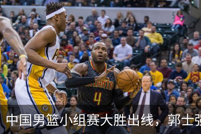 中国男篮小组赛大胜出线，郭士强面临四个巨大挑战