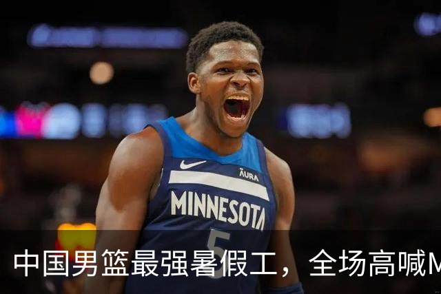 中国男篮最强暑假工，全场高喊MVP，高级货王俊杰 已成免检球员！
