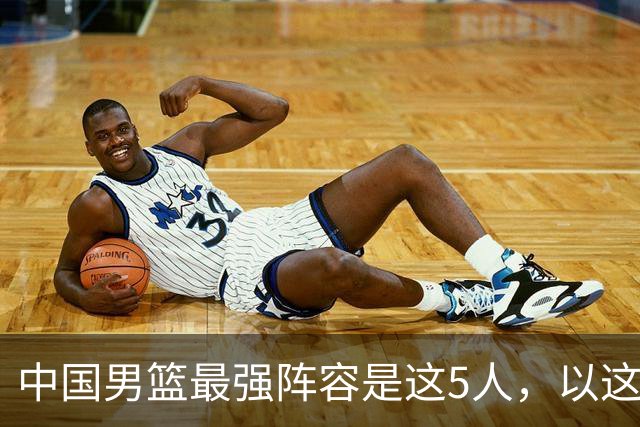 中国男篮最强阵容是这5人，以这套阵容主打，或可确保晋级世界杯