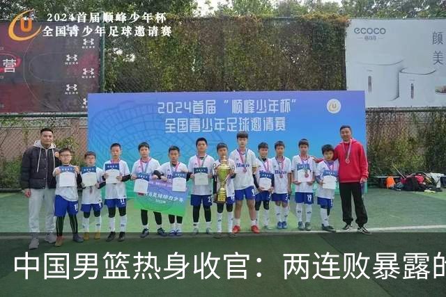 中国男篮热身收官：两连败暴露的问题与应对方向