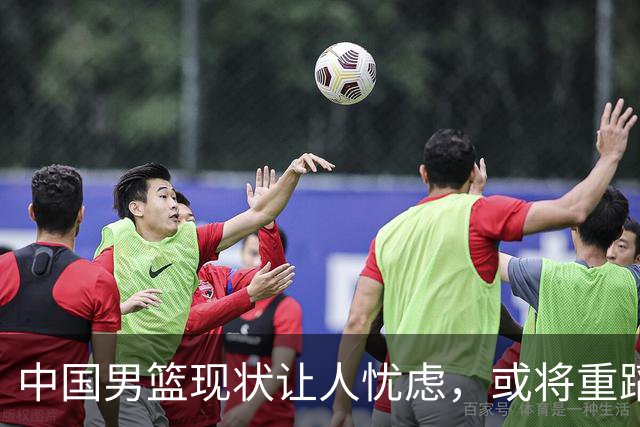 中国男篮现状让人忧虑，或将重蹈足球覆辙