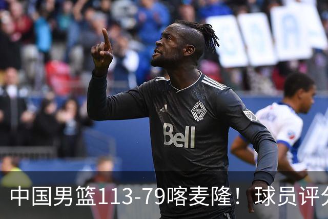 中国男篮113-79喀麦隆！球员评分：4人满分，4人良好，3人合格