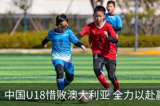 中国U18惜败澳大利亚 全力以赴赢得掌声和U19资格