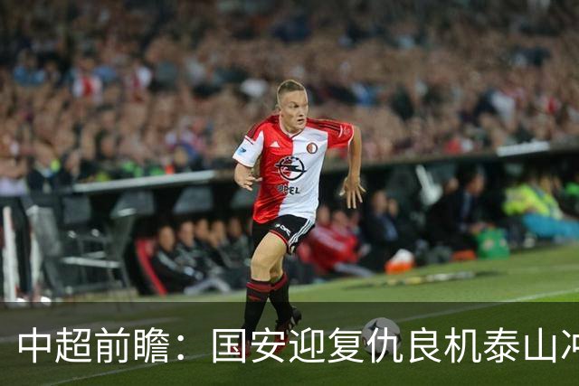 中超前瞻：国安迎复仇良机泰山冲三甲 保级区生死对决