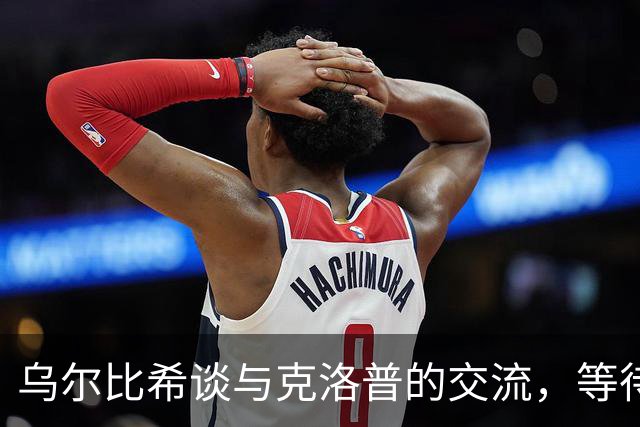 乌尔比希谈与克洛普的交流，等待国家队名单发布
