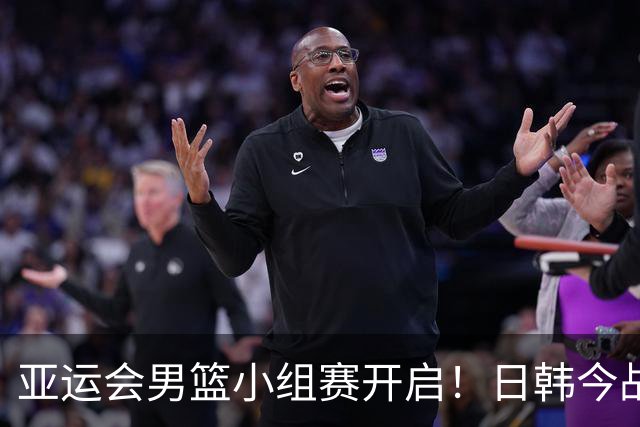 亚运会男篮小组赛开启！日韩今战，中国队明日出战