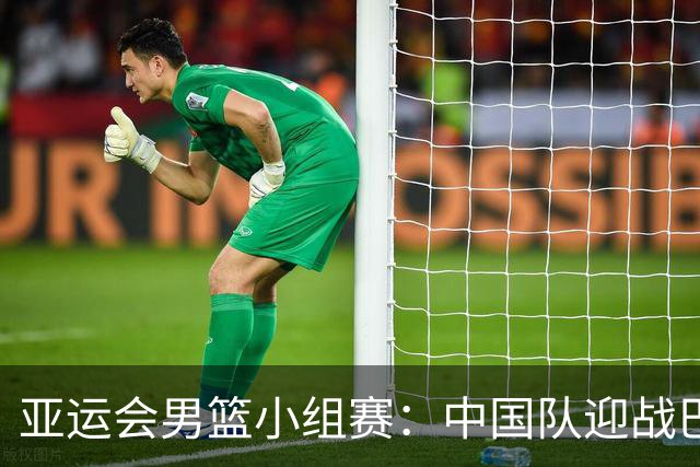 亚运会男篮小组赛：中国队迎战巴林，胜利可确保晋级