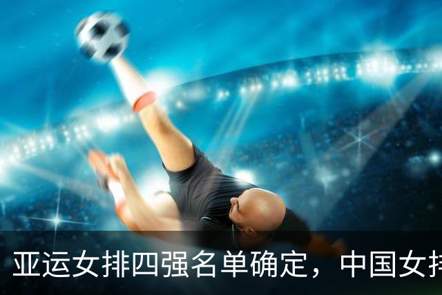 亚运女排四强名单确定，中国女排将迎战泰国
