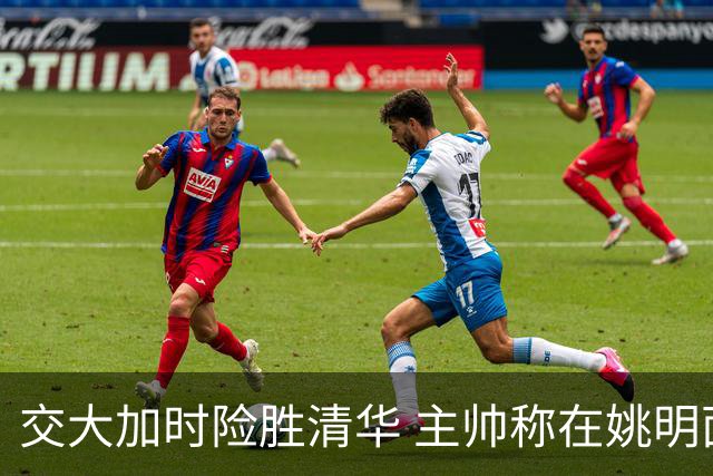 交大加时险胜清华 主帅称在姚明面前绝杀别具意义