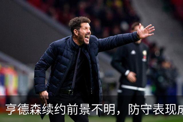 亨德森续约前景不明，防守表现成关键因素