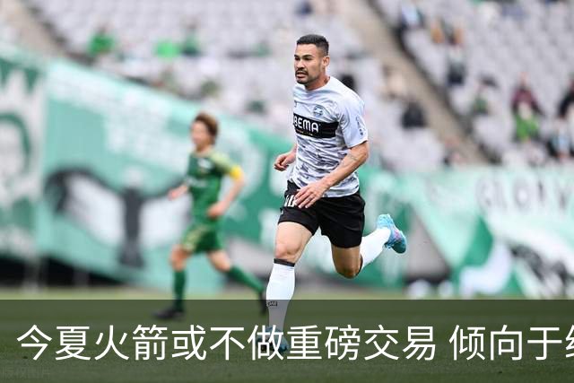 今夏火箭或不做重磅交易 倾向于继续尝试现有阵容&开局不利再求变