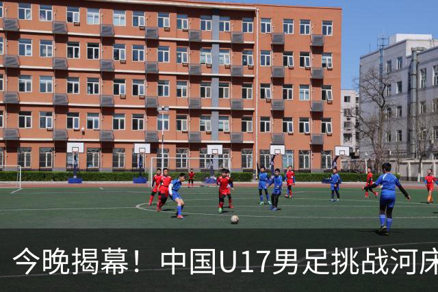 今晚揭幕！中国U17男足挑战河床，力争决赛资格