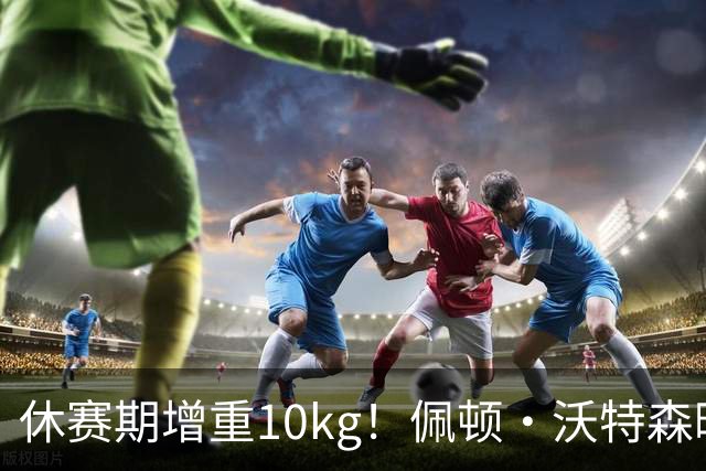 休赛期增重10kg！佩顿·沃特森晒照：快100kg 这可是下苦功夫练的