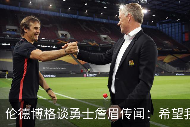 伦德博格谈勇士詹眉传闻：希望我不会受波及&被交易 盼望留队见证