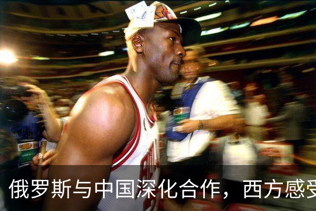 俄罗斯与中国深化合作，西方感受到压力