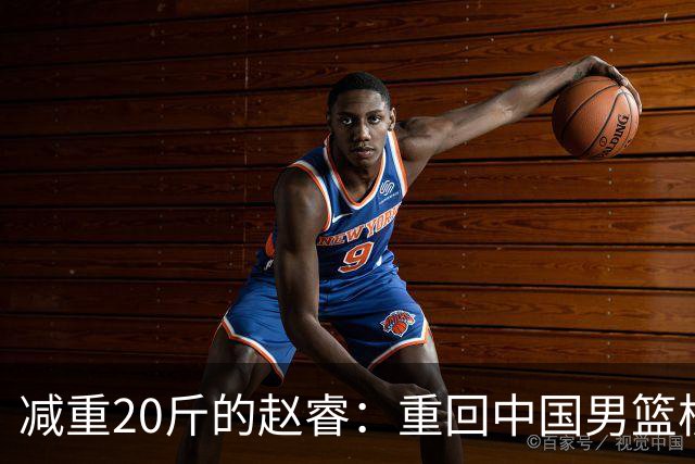减重20斤的赵睿：重回中国男篮核心角色