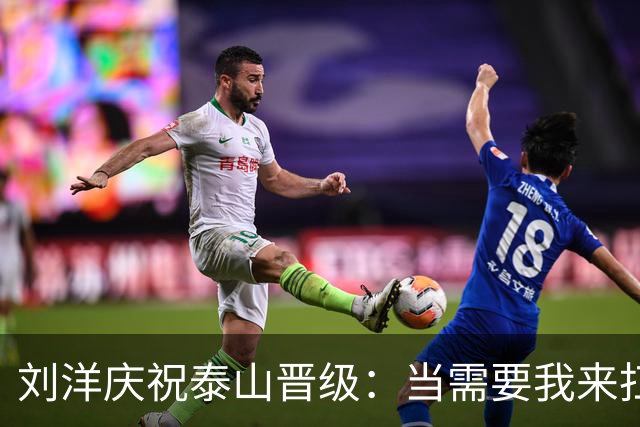 刘洋庆祝泰山晋级：当需要我来扛的时候绝不退缩⚽️➕1️⃣