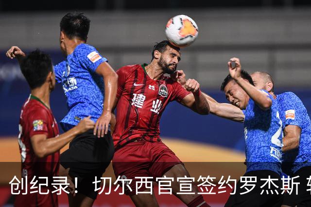 创纪录！切尔西官宣签约罗杰斯 转会费1.17亿镑