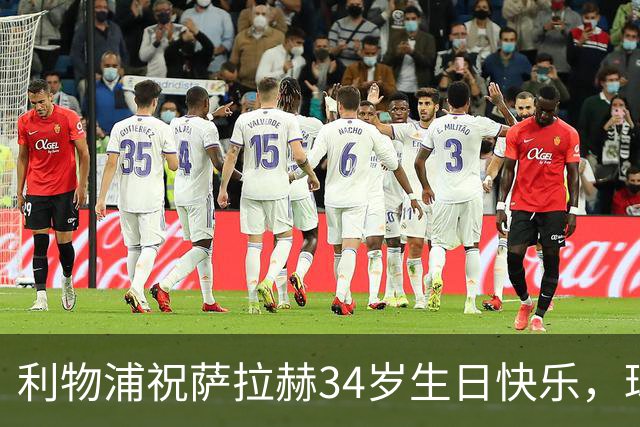 利物浦祝萨拉赫34岁生日快乐，球员为红军出战442场257球123助