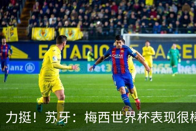 力挺！苏牙：梅西世界杯表现很棒没什么可责备的！他是所有人榜样