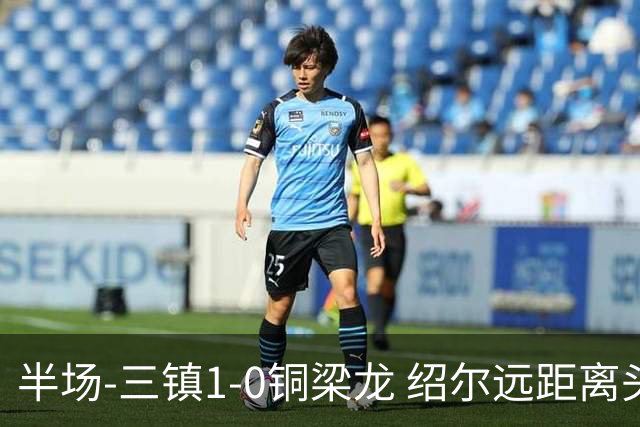 半场-三镇1-0铜梁龙 绍尔远距离头球破僵，卡迪斯、肯帕努中框
