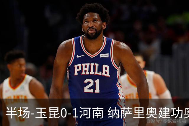 半场-玉昆0-1河南 纳萨里奥建功奥斯卡侯永永破门无效VAR屡介入