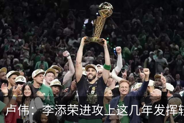 卢伟：李添荣进攻上这几年发挥较好 个人防守上还得打磨