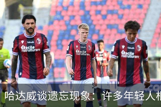 哈达威谈遗忘现象：许多年轻人根本不认识老球星