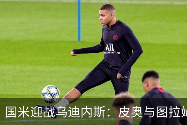 国米迎战乌迪内斯：皮奥与图拉姆搭档首发