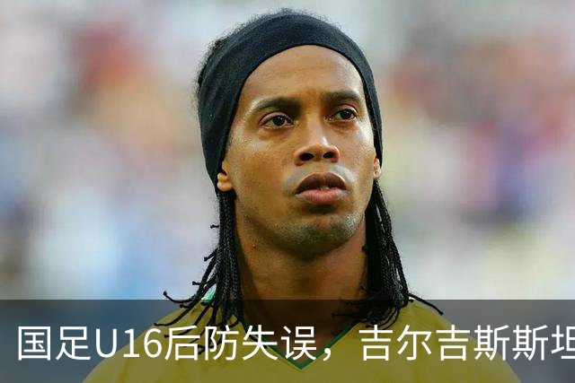 国足U16后防失误，吉尔吉斯斯坦U16成功追平