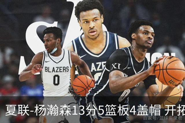 夏联-杨瀚森13分5篮板4盖帽 开拓者胜掘金