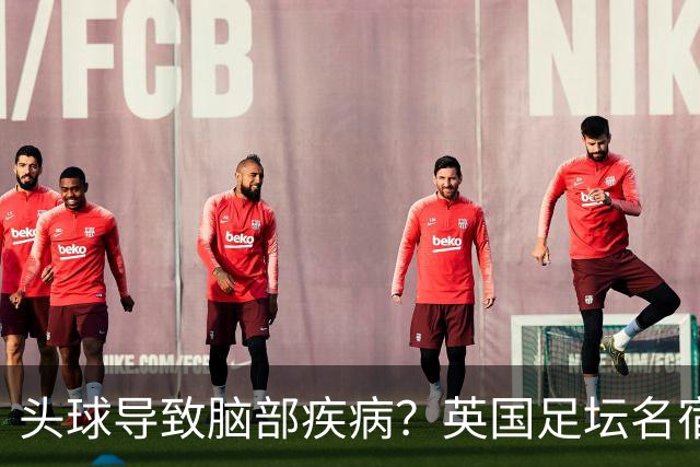 头球导致脑部疾病？英国足坛名宿死因确定