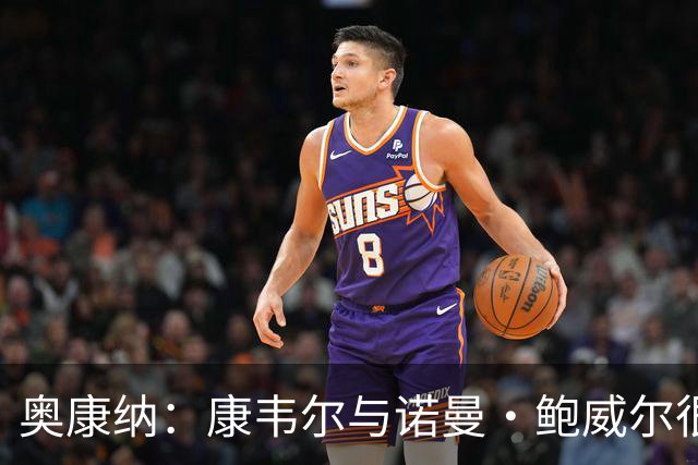 奥康纳：康韦尔与诺曼·鲍威尔很像 可能新赛季就能填补空缺