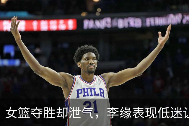 女篮夺胜却泄气，李缘表现低迷让人失望