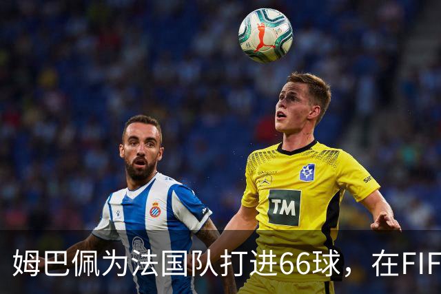 姆巴佩为法国队打进66球，在FIFA国家队历史射手榜上超越德罗巴